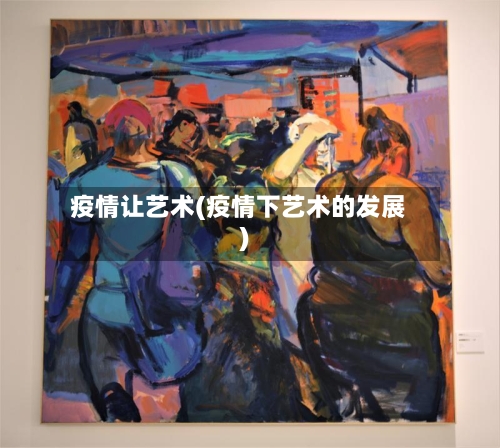 疫情让艺术(疫情下艺术的发展)