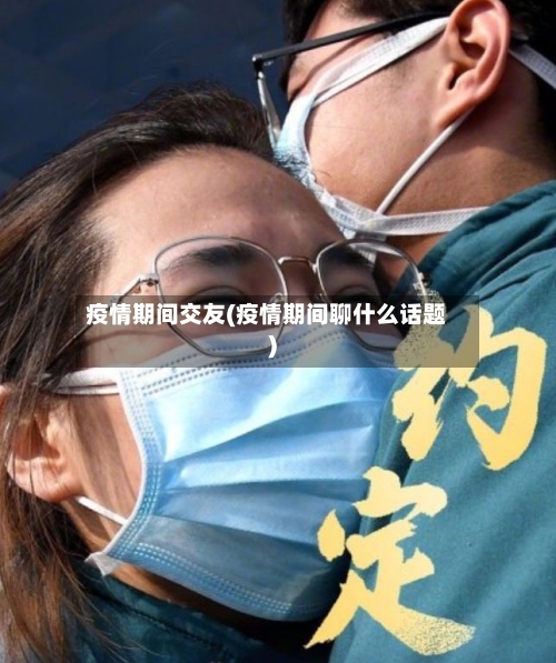 疫情期间交友(疫情期间聊什么话题)-第2张图片