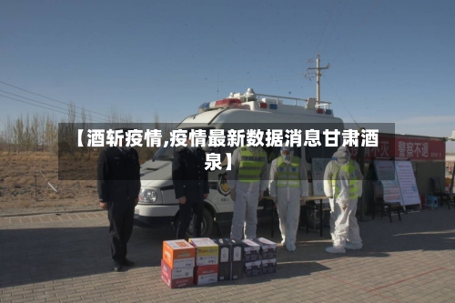 【酒斩疫情,疫情最新数据消息甘肃酒泉】