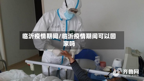 临沂疫情期间/临沂疫情期间可以回家吗