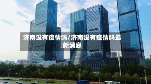 济南没有疫情吗/济南没有疫情吗最新消息