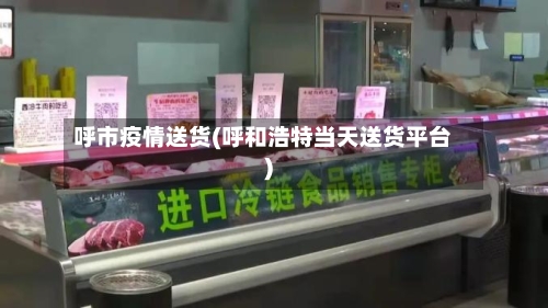 呼市疫情送货(呼和浩特当天送货平台)