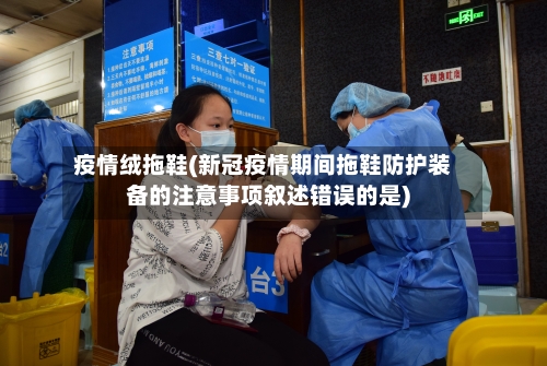 疫情绒拖鞋(新冠疫情期间拖鞋防护装备的注意事项叙述错误的是)
