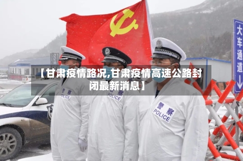 【甘肃疫情路况,甘肃疫情高速公路封闭最新消息】-第2张图片