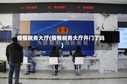 疫情税务大厅(疫情税务大厅开门了吗)-第2张图片