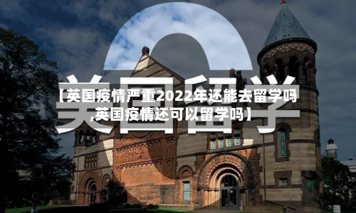 【英国疫情严重2022年还能去留学吗,英国疫情还可以留学吗】