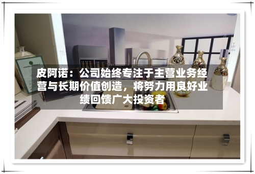 皮阿诺：公司始终专注于主营业务经营与长期价值创造，将努力用良好业绩回馈广大投资者