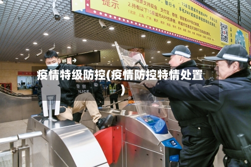 疫情特级防控(疫情防控特情处置)