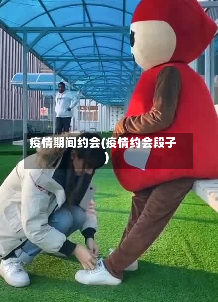 疫情期间约会(疫情约会段子)-第3张图片