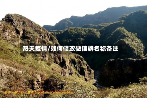 热天疫情/如何修改微信群名称备注-第2张图片