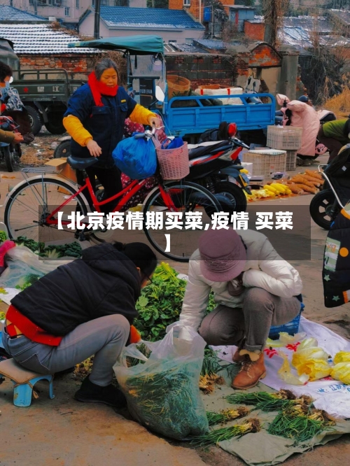 【北京疫情期买菜,疫情 买菜】