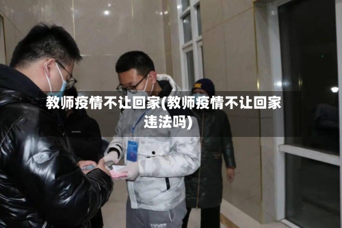 教师疫情不让回家(教师疫情不让回家违法吗)
