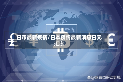 日币最新疫情/日本疫情最新消息日元汇率