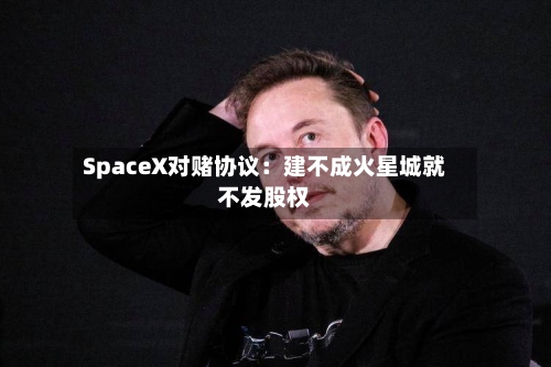 SpaceX对赌协议：建不成火星城就不发股权