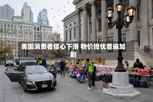 美国消费者信心下滑 物价担忧普遍加剧