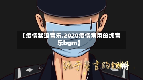 【疫情紧迫音乐,2020疫情常用的纯音乐bgm】-第2张图片
