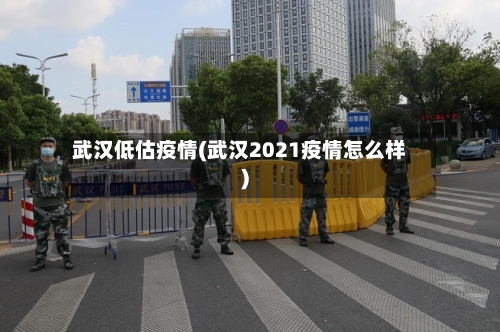 武汉低估疫情(武汉2021疫情怎么样)