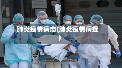 肺炎疫情病态(肺炎疫情病症)