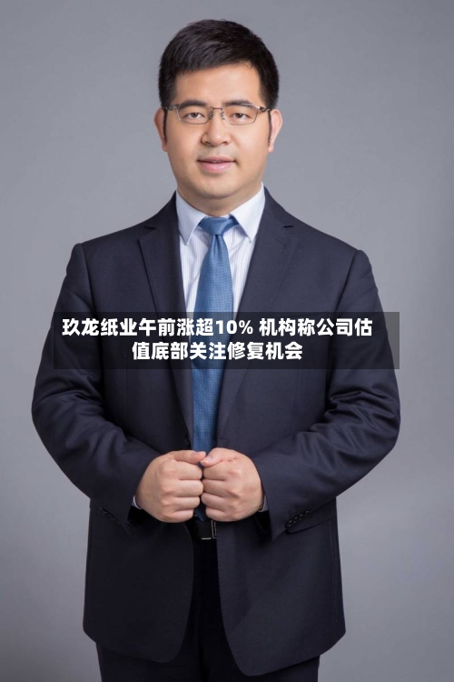 玖龙纸业午前涨超10% 机构称公司估值底部关注修复机会