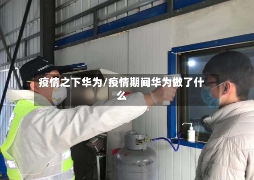 疫情之下华为/疫情期间华为做了什么