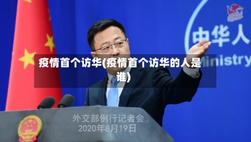 疫情首个访华(疫情首个访华的人是谁)-第2张图片