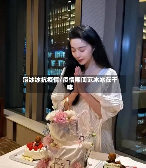 范冰冰抗疫情/疫情期间范冰冰在干嘛