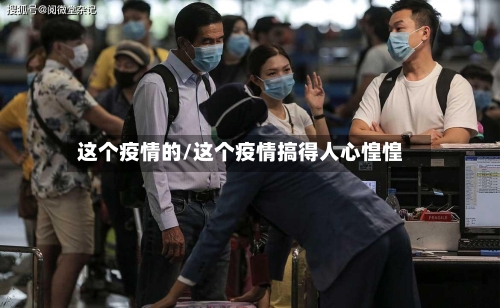 这个疫情的/这个疫情搞得人心惶惶