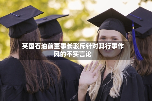 英国石油前董事长驳斥针对其行事作风的不实言论-第2张图片