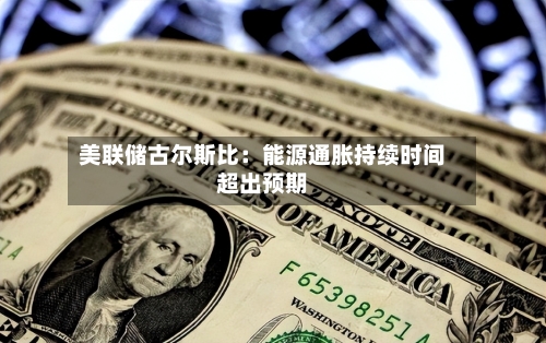美联储古尔斯比：能源通胀持续时间超出预期-第2张图片