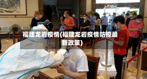 福建龙岩疫情(福建龙岩疫情防控最新政策)-第3张图片